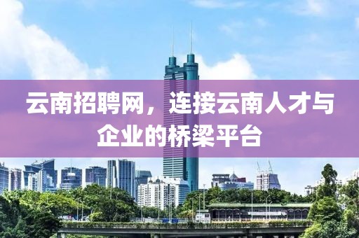 云南招聘网登录——探索云南地区招聘求职的新平台